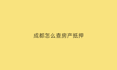 成都怎么查房产抵押(成都房产抵押信息查询)