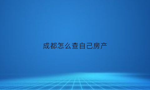 成都怎么查自己房产(如何查成都房产信息)