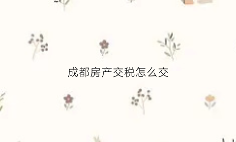 成都房产交税怎么交(成都房产税在哪里交)