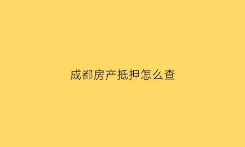 成都房产抵押怎么查(成都房产抵押查询网)