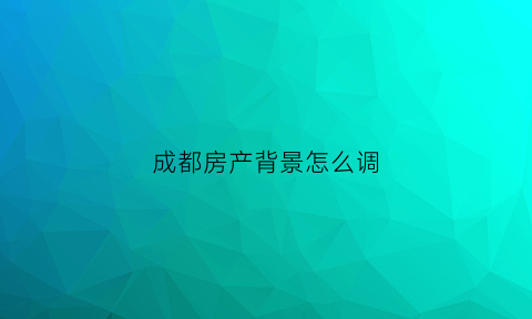 成都房产背景怎么调