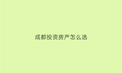 成都投资房产怎么选(成都房产投资攻略)