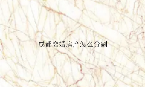 成都离婚房产怎么分割(成都离婚房产过户需要什么手续和费用)
