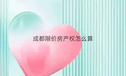 成都限价房产权怎么算(成都限价房是什么意思)