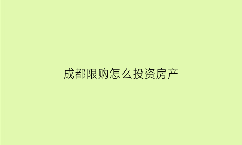 成都限购怎么投资房产(成都限购了想在成都买房怎么办)