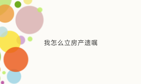 我怎么立房产遗嘱(怎样立房产遗嘱)