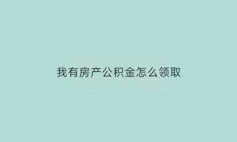 我有房产公积金怎么领取(有房产如何拿公积金)