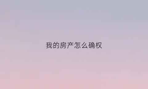 我的房产怎么确权(房子确权在哪里查询)
