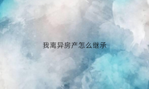 我离异房产怎么继承(离婚后房产继承法)