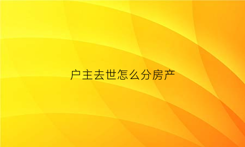 户主去世怎么分房产(户主过世如何才能分户)