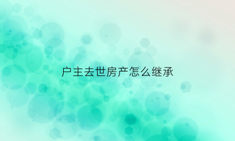 户主去世房产怎么继承(户主过世房子怎么继承)