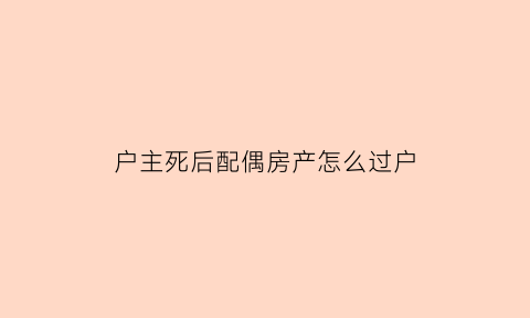 户主死后配偶房产怎么过户(户主死亡房子过户需要什么手续)