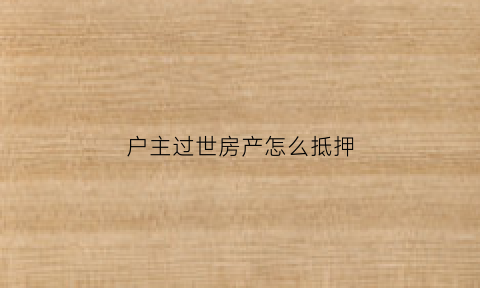 户主过世房产怎么抵押(户主过世房产怎么抵押贷款)