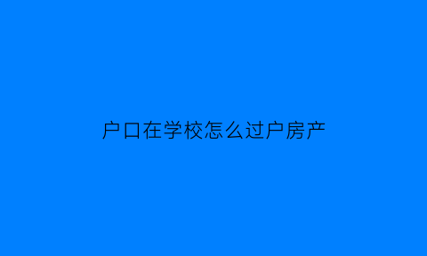 户口在学校怎么过户房产(户口在学校如何转出)