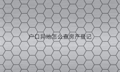 户口异地怎么查房产登记(户口异地怎么查房产登记备案信息)