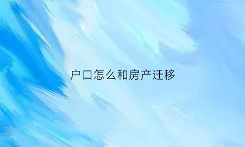 户口怎么和房产迁移(户口如何迁到房产证所在地)