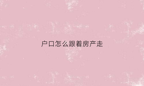 户口怎么跟着房产走(户口如何落在房子上)