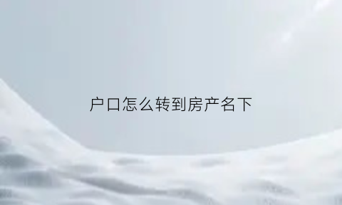 户口怎么转到房产名下(如何把户口迁移到房产所在地)