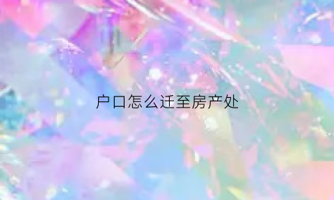 户口怎么迁至房产处(如何把户口迁移到房产所在地)
