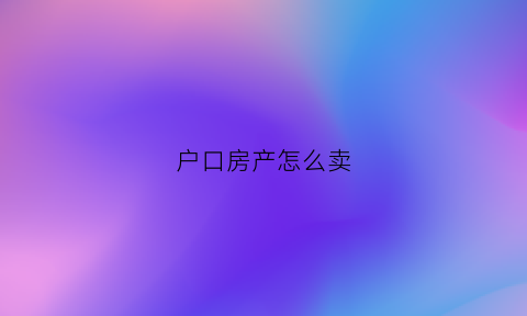 户口房产怎么卖(户口所在房子出售户口怎么办)