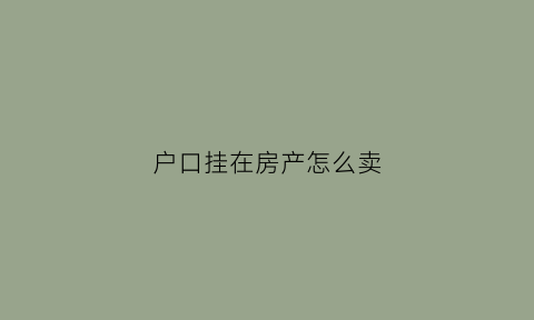 户口挂在房产怎么卖(房子挂靠户口)