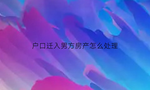 户口迁入男方房产怎么处理(户口迁男方家的坏处)