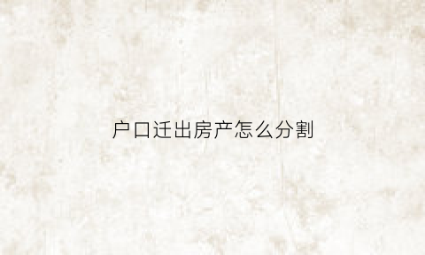 户口迁出房产怎么分割(户口迁走房子)