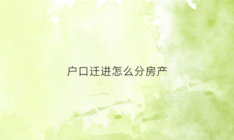 户口迁进怎么分房产(户口迁移房产怎么办)