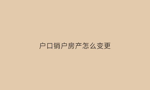 户口销户房产怎么变更(户口注销房产证能变更到其他人的名字吗)