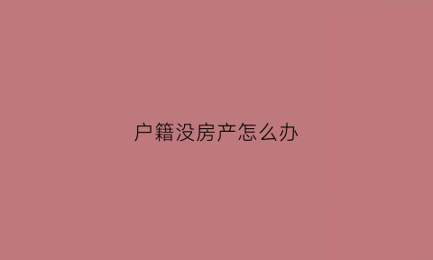 户籍没房产怎么办(户籍没房产怎么办理)