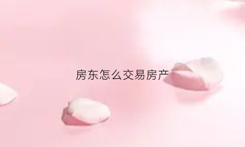 房东怎么交易房产(房东怎么交易房产证)