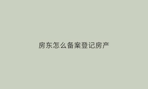 房东怎么备案登记房产(房东怎么备案登记房产信息)