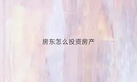 房东怎么投资房产(房东如何出租个人房源)