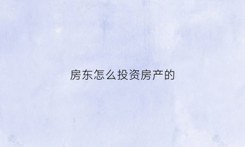 房东怎么投资房产的(房东怎么投资房产的呢)