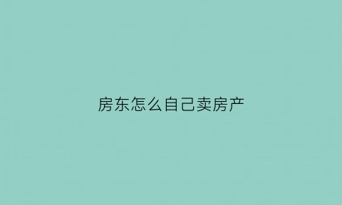 房东怎么自己卖房产(房东如何自己出租房子)