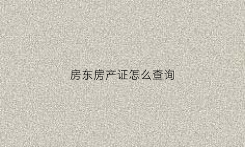 房东房产证怎么查询(怎么查询房东的房本是真的)