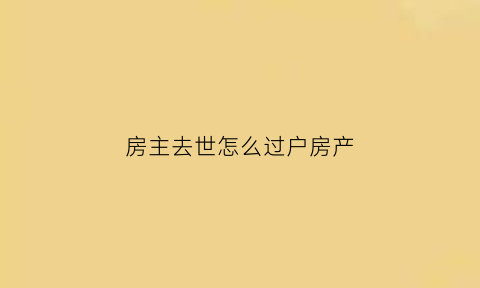 房主去世怎么过户房产(房主去逝怎么过户)