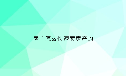 房主怎么快速卖房产的(房主怎么卖房比较划算)