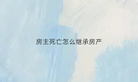 房主死亡怎么继承房产(房主死亡顺序继承人都有谁)