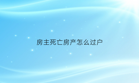 房主死亡房产怎么过户(房主死亡房产过户新规定)