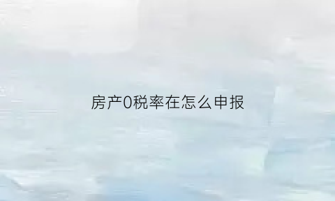 房产0税率在怎么申报(房产税零申报)