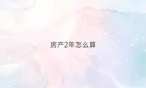 房产2年怎么算(房子2年)