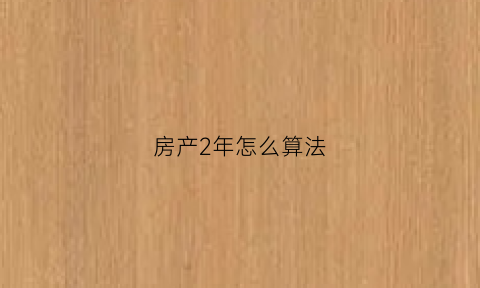 房产2年怎么算法(房产够2年系以怎样开始计算)