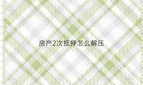 房产2次抵押怎么解压(房产二次抵押怎么解压)