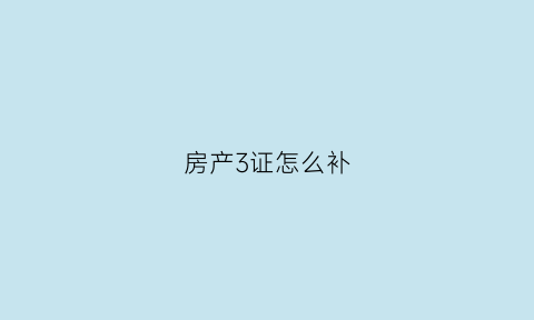 房产3证怎么补(房产证怎么补办需要多久)
