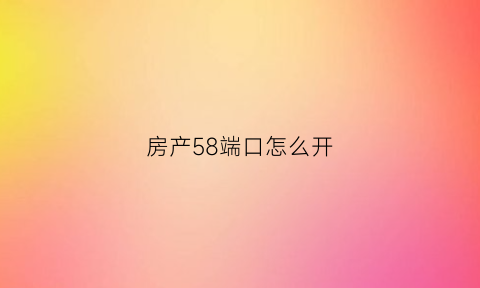 房产58端口怎么开(58房产端口使用技巧)