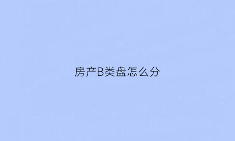房产B类盘怎么分(什么是b类房源)