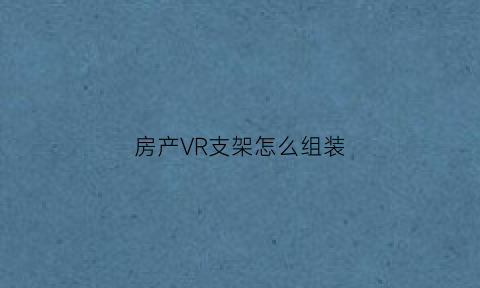 房产VR支架怎么组装(vr支架怎么打开)