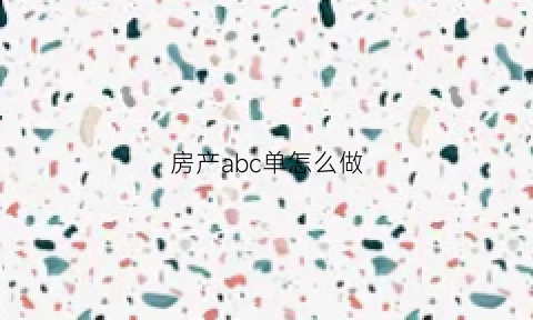 房产abc单怎么做(房产abc单什么意思)