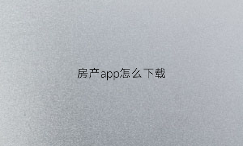房产app怎么下载(房产app怎么下载安装)